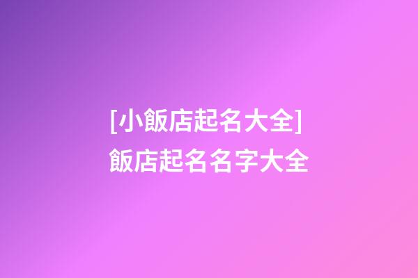 [小飯店起名大全]飯店起名名字大全-第1張-店鋪起名-玄機(jī)派
